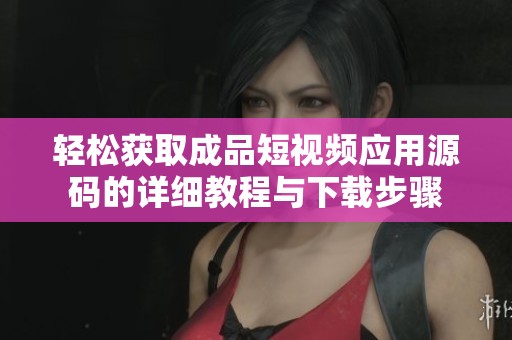 轻松获取成品短视频应用源码的详细教程与下载步骤