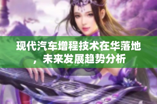 现代汽车增程技术在华落地，未来发展趋势分析