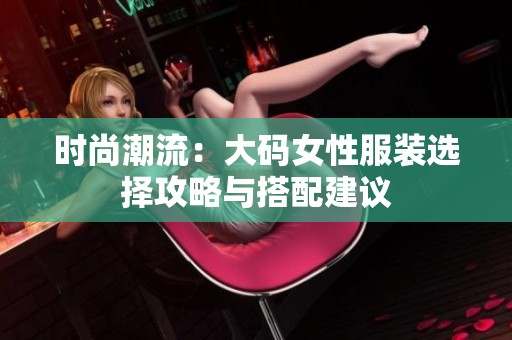 时尚潮流：大码女性服装选择攻略与搭配建议