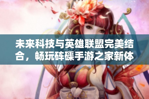 未来科技与英雄联盟完美结合，畅玩砗磲手游之家新体验