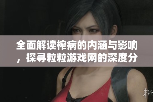全面解读榨病的内涵与影响，探寻粒粒游戏网的深度分析