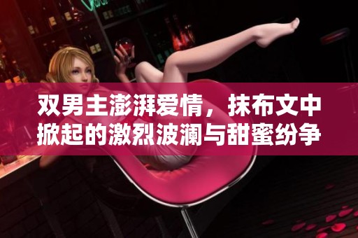 双男主澎湃爱情，抹布文中掀起的激烈波澜与甜蜜纷争