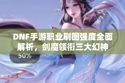 DNF手游职业刷图强度全面解析，剑魔领衔三大幻神