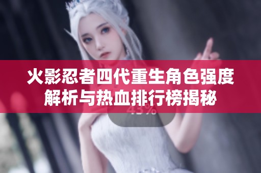 火影忍者四代重生角色强度解析与热血排行榜揭秘