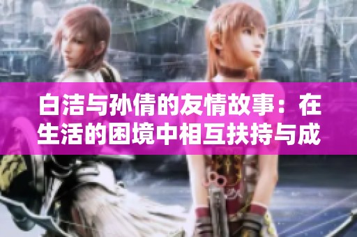 白洁与孙倩的友情故事：在生活的困境中相互扶持与成长