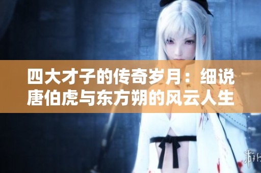 四大才子的传奇岁月：细说唐伯虎与东方朔的风云人生
