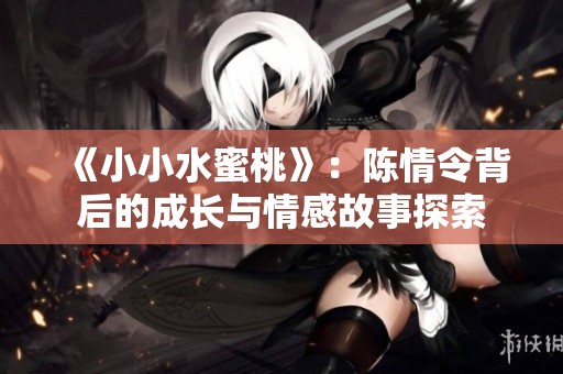 《小小水蜜桃》：陈情令背后的成长与情感故事探索