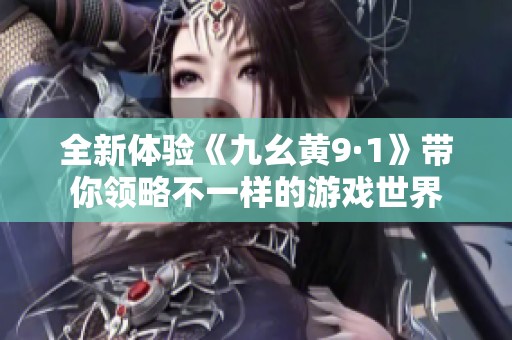 全新体验《九幺黄9·1》带你领略不一样的游戏世界