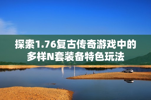 探索1.76复古传奇游戏中的多样N套装备特色玩法