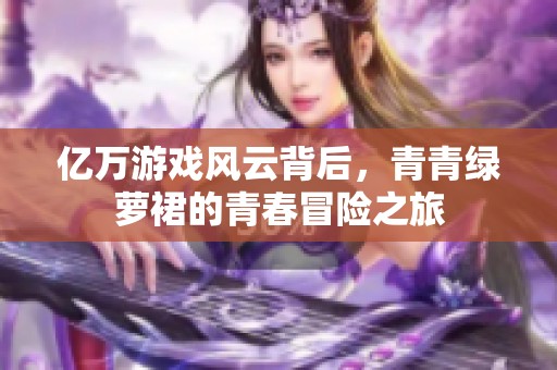亿万游戏风云背后，青青绿萝裙的青春冒险之旅