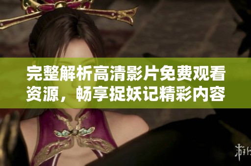 完整解析高清影片免费观看资源，畅享捉妖记精彩内容