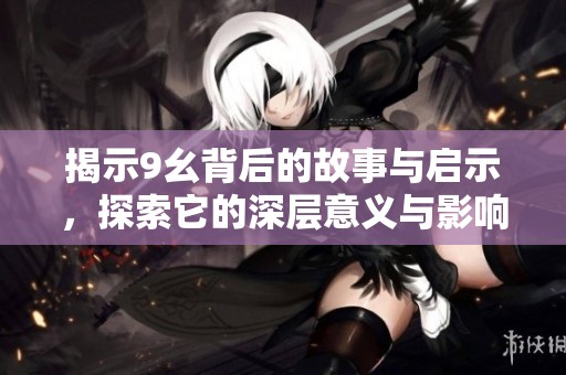 揭示9幺背后的故事与启示，探索它的深层意义与影响