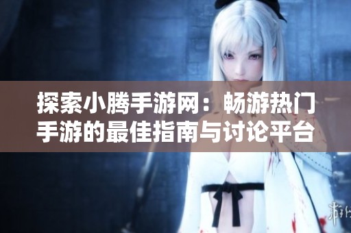 探索小腾手游网：畅游热门手游的最佳指南与讨论平台
