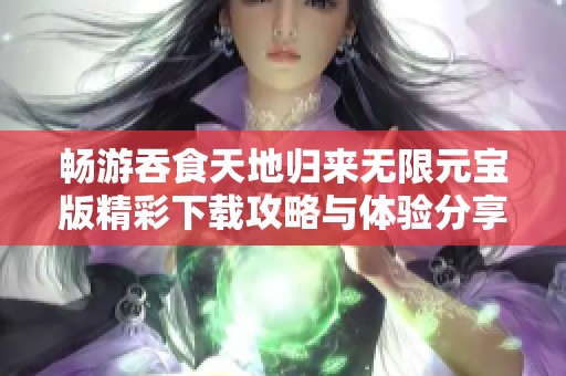 畅游吞食天地归来无限元宝版精彩下载攻略与体验分享