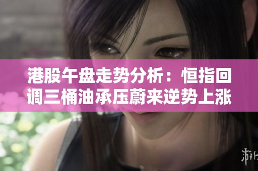 港股午盘走势分析：恒指回调三桶油承压蔚来逆势上涨