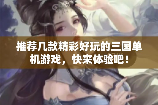 推荐几款精彩好玩的三国单机游戏，快来体验吧！
