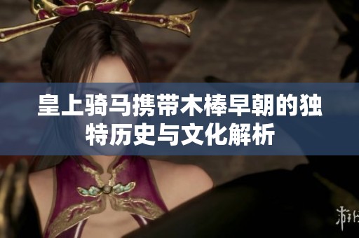 皇上骑马携带木棒早朝的独特历史与文化解析
