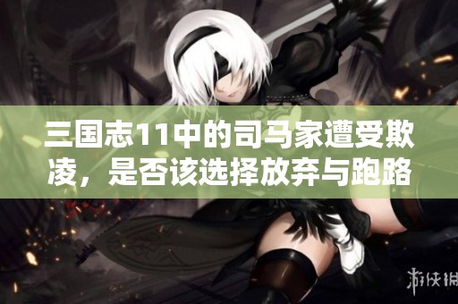 三国志11中的司马家遭受欺凌，是否该选择放弃与跑路