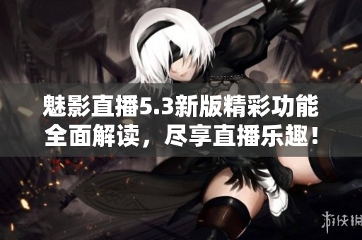 魅影直播5.3新版精彩功能全面解读，尽享直播乐趣！