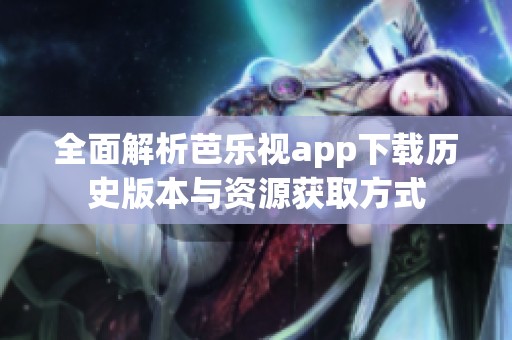 全面解析芭乐视app下载历史版本与资源获取方式