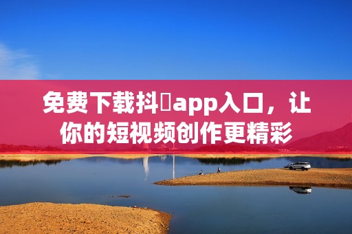 免费下载抖抈app入口，让你的短视频创作更精彩