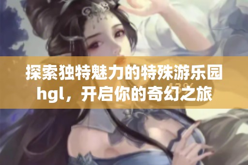 探索独特魅力的特殊游乐园hgl，开启你的奇幻之旅