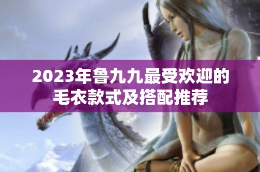 2023年鲁九九最受欢迎的毛衣款式及搭配推荐