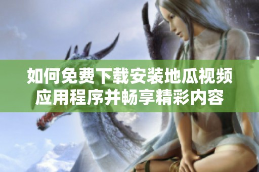 如何免费下载安装地瓜视频应用程序并畅享精彩内容