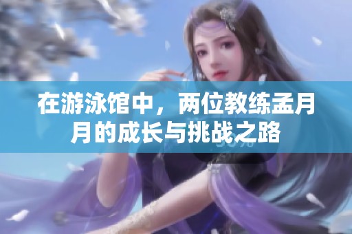 在游泳馆中，两位教练孟月月的成长与挑战之路