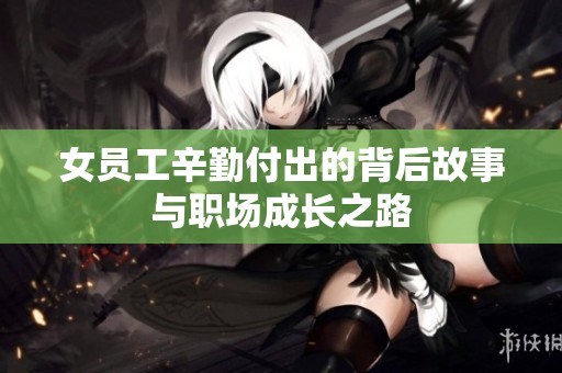 女员工辛勤付出的背后故事与职场成长之路