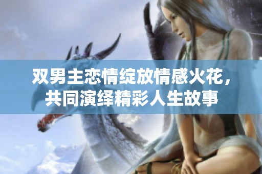双男主恋情绽放情感火花，共同演绎精彩人生故事