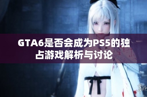 GTA6是否会成为PS5的独占游戏解析与讨论