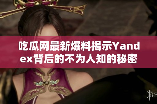 吃瓜网最新爆料揭示Yandex背后的不为人知的秘密