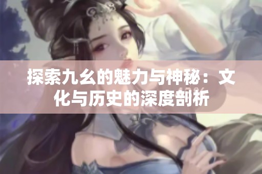 探索九幺的魅力与神秘：文化与历史的深度剖析