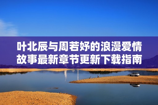 叶北辰与周若妤的浪漫爱情故事最新章节更新下载指南