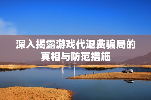 深入揭露游戏代退费骗局的真相与防范措施