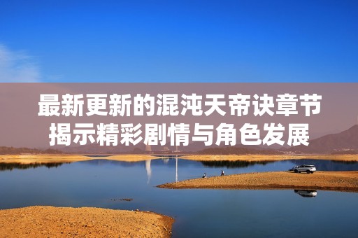 最新更新的混沌天帝诀章节揭示精彩剧情与角色发展