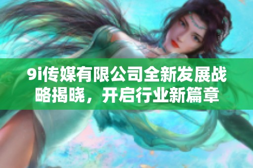 9i传媒有限公司全新发展战略揭晓，开启行业新篇章
