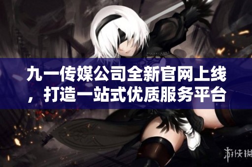 九一传媒公司全新官网上线，打造一站式优质服务平台