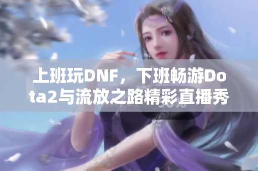 上班玩DNF，下班畅游Dota2与流放之路精彩直播秀