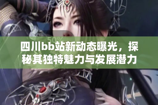 四川bb站新动态曝光，探秘其独特魅力与发展潜力