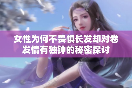 女性为何不畏惧长发却对卷发情有独钟的秘密探讨