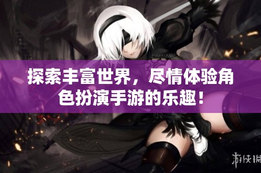 探索丰富世界，尽情体验角色扮演手游的乐趣！