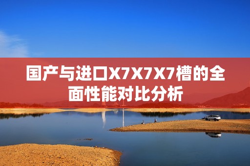 国产与进口X7X7X7槽的全面性能对比分析