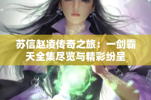 苏信赵凌传奇之旅：一剑霸天全集尽览与精彩纷呈