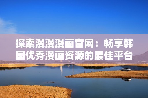 探索漫漫漫画官网：畅享韩国优秀漫画资源的最佳平台