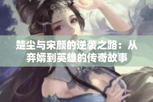 楚尘与宋颜的逆袭之路：从弃婿到英雄的传奇故事