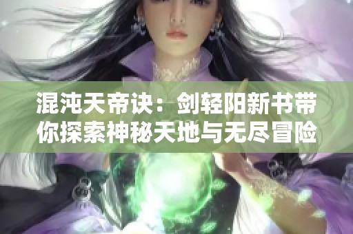 混沌天帝诀：剑轻阳新书带你探索神秘天地与无尽冒险