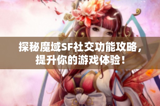 探秘魔域SF社交功能攻略，提升你的游戏体验！