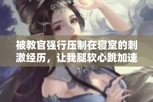 被教官强行压制在寝室的刺激经历，让我腿软心跳加速